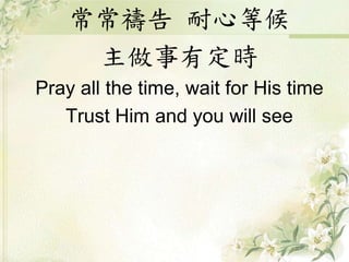 常常禱告 耐心等候
主做事有定時
Pray all the time, wait for His time
Trust Him and you will see
 