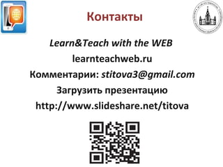 Контакты
Learn&Teach with the WEB
learnteachweb.ru
Комментарии: stitova3@gmail.com
Загрузить презентацию
http://www.slideshare.net/titova
 
