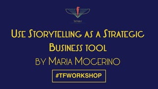 USE STORYTELLING AS A STRATEGIC
BUSINESS TOOL
BY MARIA MOCERINO
#TFWORKSHOP
 