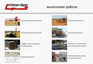 выполняем работы
Геодезические изыскания
Подбор смеси вяжущих
в лаборатории
Проектирование
Геологические изыскания
Подготовка участка
Лабораторный анализ
результата работ
Контроль показателей
на каждом этапе работ
Укрепление грунта
 