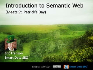 ©2016 Eric Axel Franzon
Introduction to Semantic Web
(Meets St. Patrick’s Day)
Eric Franzon
Smart Data SEO
 