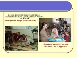 НА БАЗІ ДОШКІЛЬНИХ ЗАКЛАДІВ ТРИВАЄ
ЕКСПЕРИМЕНТАЛЬНО - ДОСЛІДНИЦЬКА РОБОТА З
ПРОБЛЕМИ
“Формування довіри у школах світу ”
Дошкільні навчальні заклади
“Калинка” та “Струмочок”
 