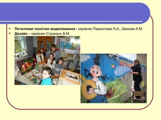 Початкове технічне моделювання - керівник Паранічева Л.А., Шихова А.М.
 Дизайн – керівник Строкань В.М.
 
