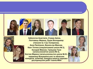 Заболотня Анастасія, Стужук Аміна,
Полтавець Марина, Луцик Володимир
(гімназія ім. С.Д. Скляренка),
Анна Пеліпенко, Васильчук Максим,
Квач Тетяна (спеціалізована школа № 2),
Козодой Максим, Гревцова Таня
(загальноосвітня школа № 3),
Костюк Марина (загальноосвытня школа № 6) -
переможці Всеукраїнських та обласних
конкурсів, олімпіад, конкурсу-захисту науково-
дослідницьких робіт членів МАН
 