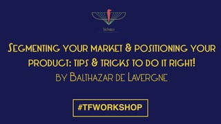 SEGMENTING YOUR MARKET & POSITIONING YOUR
PRODUCT: TIPS & TRICKS TO DO IT RIGHT!
BY BALTHAZAR DE LAVERGNE
#TFWORKSHOP
 