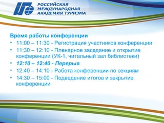 Время работы конференции
• 11:00 – 11:30 - Регистрация участников конференции
• 11:30 – 12:10 - Пленарное заседание и открытие
конференции (УК-1, читальный зал библиотеки)
• 12:10 – 12:40 - Перерыв
• 12:40 – 14:10 - Работа конференции по секциям
• 14:30 – 15:00 - Подведение итогов и закрытие
конференции
 