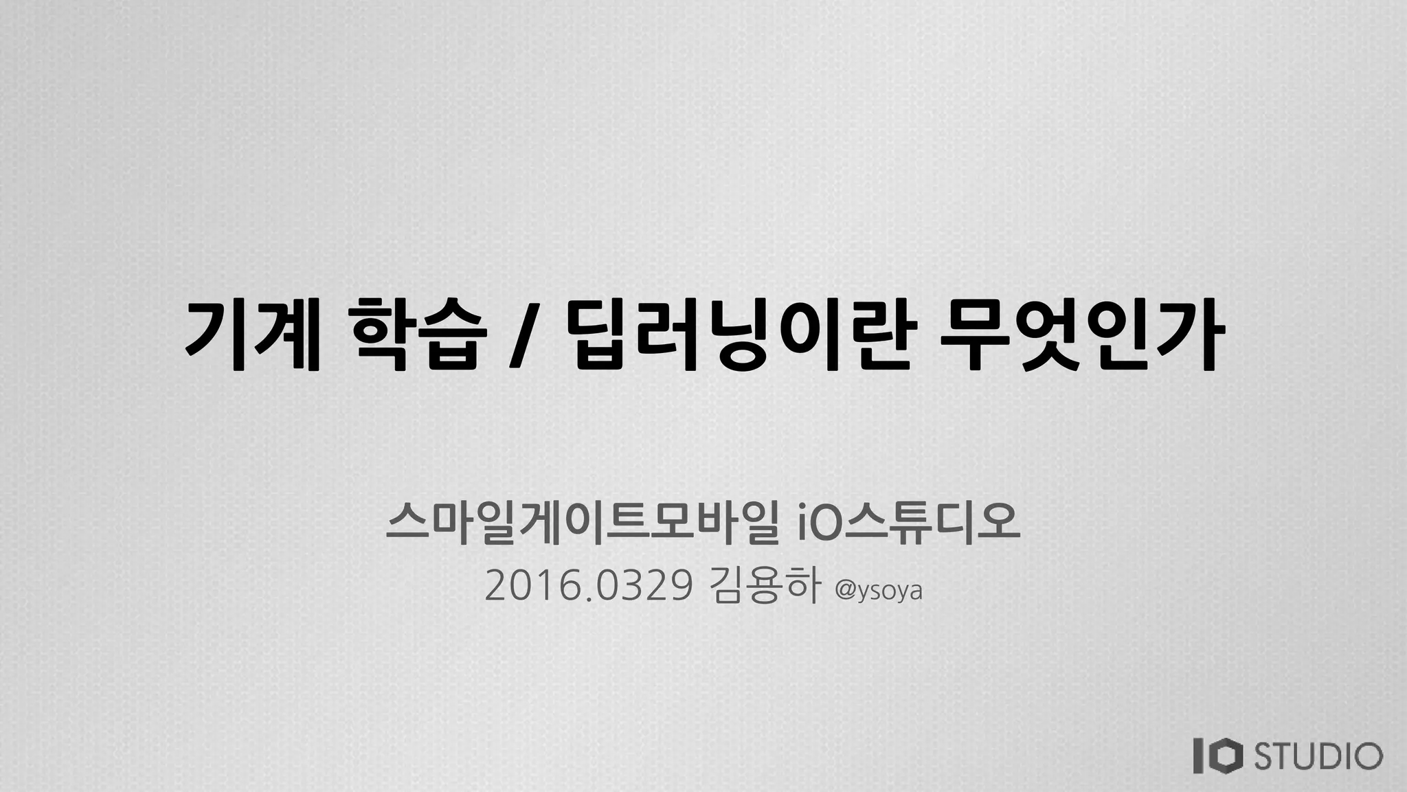 기계 학습 / 딥러닝이란 무엇인가
스마일게이트모바일 iO스튜디오
2016.0329 김용하 @ysoya
 