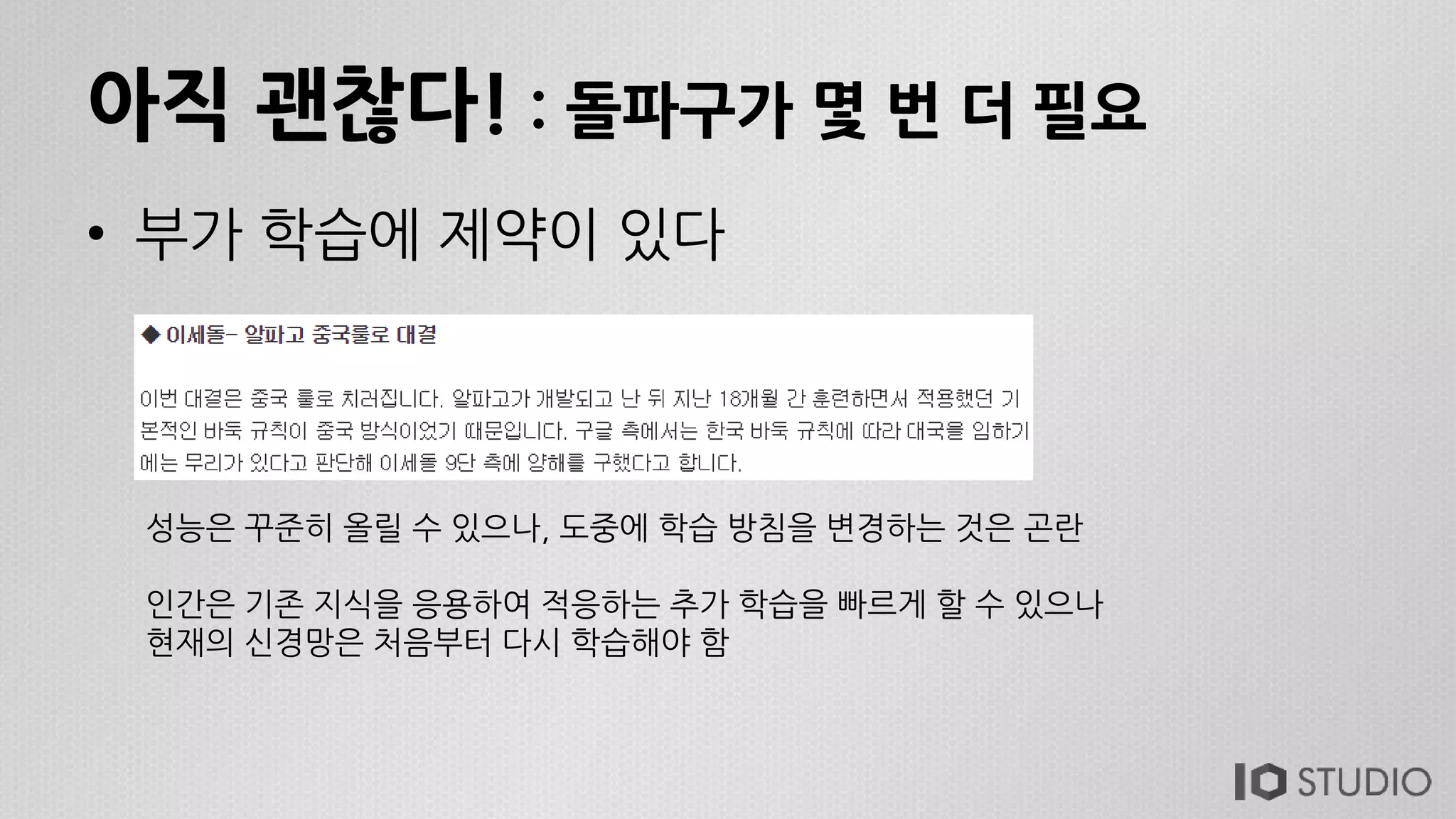 아직 괜찮다! : 돌파구가 몇 번 더 필요
• 부가 학습에 제약이 있다
성능은 꾸준히 올릴 수 있으나, 도중에 학습 방침을 변경하는 것은 곤란
인간은 기존 지식을 응용하여 적응하는 추가 학습을 빠르게 할 수 있으나
현재의 신경망은 처음부터 다시 학습해야 함
 