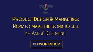 PRODUCT DESIGN & MARKETING:
HOW TO MAKE THE BOND TO SELL
BY ANDRÉ DOUMENC
#TFWORKSHOP
 