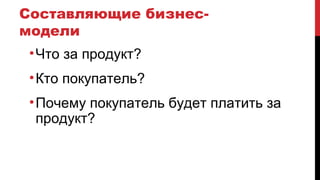 Составляющие бизнес-
модели
•Что за продукт?
•Кто покупатель?
•Почему покупатель будет платить за
продукт?
 