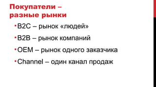 Покупатели –
разные рынки
•B2C – рынок «людей»
•B2B – рынок компаний
•OEM – рынок одного заказчика
•Channel – один канал продаж
 