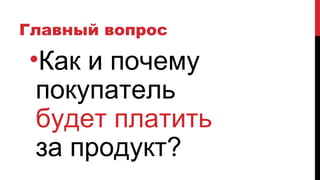 Главный вопрос
•Как и почему
покупатель
будет платить
за продукт?
 