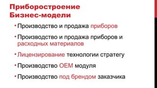 Приборостроение
Бизнес-модели
• Производство и продажа приборов
• Производство и продажа приборов и
расходных материалов
• Лицензирование технологии стратегу
• Производство OEM модуля
• Производство под брендом заказчика
 