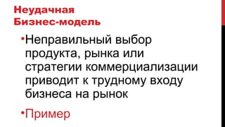 Неудачная
Бизнес-модель
•Неправильный выбор
продукта, рынка или
стратегии коммерциализации
приводит к трудному входу
бизнеса на рынок
•Пример
 