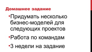 Домашнее задание
•Придумать несколько
бизнес-моделей для
следующих проектов
•Работа по командам
•3 недели на задание
 