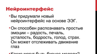 Нейроинтерфейс
•Вы придумали новый
нейроинтерфейс на основе ЭЭГ.
•Он способен распознавать простые
эмоции – радость, печаль,
усталость, бодрость, голод, страх.
Он может отслеживать движение
глаз
 