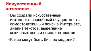 Искусственный
интеллект
•Вы создали искусственный
интеллект, способный осуществлять
самостоятельный поиск в Интернете,
анализ текстов, выделение
ключевых слов и поиск контекстов
•Какие могут быть бизнес-модели?
 