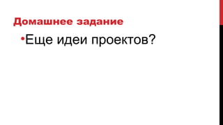 Домашнее задание
•Еще идеи проектов?
 