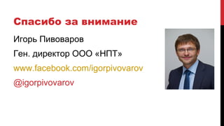 Спасибо за внимание
Игорь Пивоваров
Ген. директор ООО «НПТ»
www.facebook.com/igorpivovarov
@igorpivovarov
 