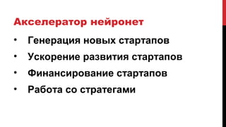Акселератор нейронет
• Генерация новых стартапов
• Ускорение развития стартапов
• Финансирование стартапов
• Работа со стратегами
 
