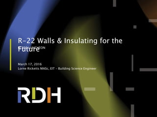 1 of 75
R-22 Walls & Insulating for the
FutureBCBEC LUNCHEON
March 17, 2016
Lorne Ricketts MASc, EIT – Building Science Engineer
 