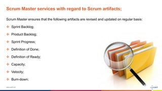 www.luxoft.com
Scrum Master services with regard to Scrum artifacts;
Scrum Master ensures that the following artifacts are revised and updated on regular basis:
 Sprint Backlog;
 Product Backlog;
 Sprint Progress;
 Definition of Done;
 Definition of Ready;
 Capacity;
 Velocity;
 Burn-down;
 