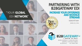 NORTH AMERICA // +1 (401) 491-9595
EUROPE // +353 (0) 61 708533
AUSTRALIA // +61 2 8003 7584
PARTNERING WITH
B2BGATEWAY EDI
B2BGATEWAY
MARCH 30, 2016
“YOUR GLOBAL
EDI NETWORK”
INCREASE YOUR OFFERINGS
AND REVENUE
STREAMS
 