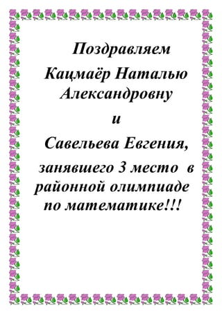 Поздравляем
Кацмаёр Наталью
Александровну
и
Савельева Евгения,
занявшего 3 место в
районной олимпиаде
по математике!!!
 