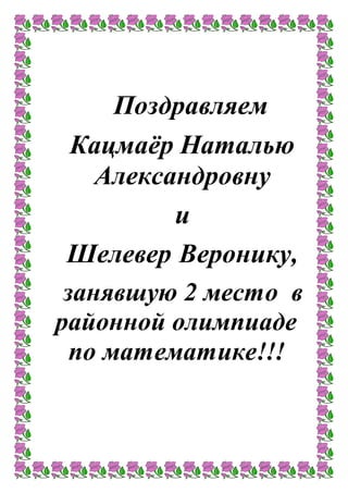 Поздравляем
Кацмаёр Наталью
Александровну
и
Шелевер Веронику,
занявшую 2 место в
районной олимпиаде
по математике!!!
 