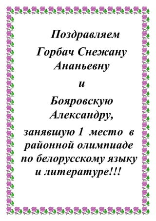 Поздравляем
Горбач Снежану
Ананьевну
и
Бояровскую
Александру,
занявшую 1 место в
районной олимпиаде
по белорусскому языку
и литературе!!!
 