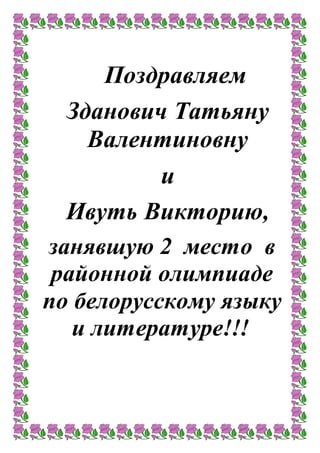 Поздравляем
Зданович Татьяну
Валентиновну
и
Ивуть Викторию,
занявшую 2 место в
районной олимпиаде
по белорусскому языку
и литературе!!!
 