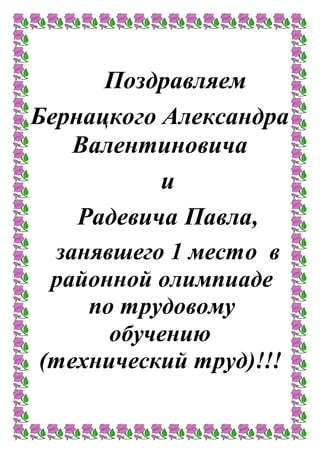 Поздравляем
Бернацкого Александра
Валентиновича
и
Радевича Павла,
занявшего 1 место в
районной олимпиаде
по трудовому
обучению
(технический труд)!!!
 