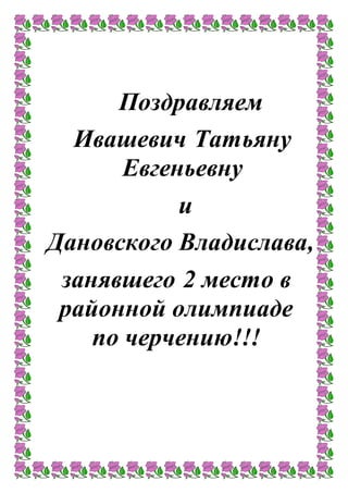 Поздравляем
Ивашевич Татьяну
Евгеньевну
и
Дановского Владислава,
занявшего 2 место в
районной олимпиаде
по черчению!!!
 