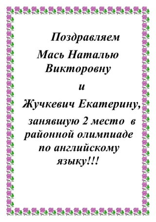 Поздравляем
Мась Наталью
Викторовну
и
Жучкевич Екатерину,
занявшую 2 место в
районной олимпиаде
по английскому
языку!!!
 