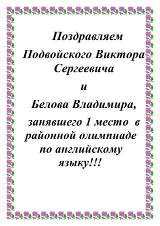 Поздравляем
Подвойского Виктора
Сергеевича
и
Белова Владимира,
занявшего 1 место в
районной олимпиаде
по английскому
языку!!!
 