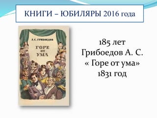 КНИГИ – ЮБИЛЯРЫ 2016 года
185 лет
Грибоедов А. С.
« Горе от ума»
1831 год
 