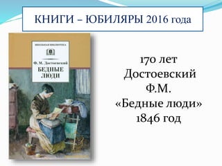 КНИГИ – ЮБИЛЯРЫ 2016 года
170 лет
Достоевский
Ф.М.
«Бедные люди»
1846 год
 
