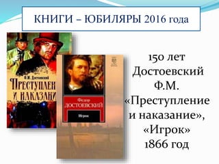 КНИГИ – ЮБИЛЯРЫ 2016 года
150 лет
Достоевский
Ф.М.
«Преступление
и наказание»,
«Игрок»
1866 год
 