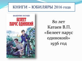 КНИГИ – ЮБИЛЯРЫ 2016 года
80 лет
Катаев В.П.
«Белеет парус
одинокий»
1936 год
 