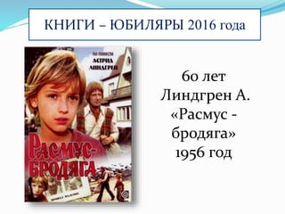 КНИГИ – ЮБИЛЯРЫ 2016 года
60 лет
Линдгрен А.
«Расмус -
бродяга»
1956 год
 