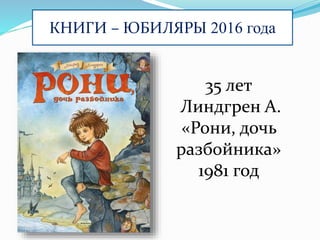 КНИГИ – ЮБИЛЯРЫ 2016 года
35 лет
Линдгрен А.
«Рони, дочь
разбойника»
1981 год
 