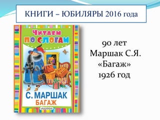 КНИГИ – ЮБИЛЯРЫ 2016 года
90 лет
Маршак С.Я.
«Багаж»
1926 год
 