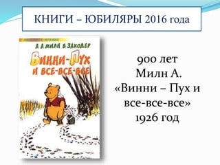 КНИГИ – ЮБИЛЯРЫ 2016 года
900 лет
Милн А.
«Винни – Пух и
все-все-все»
1926 год
 