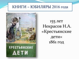КНИГИ – ЮБИЛЯРЫ 2016 года
155 лет
Некрасов Н.А.
«Крестьянские
дети»
1861 год
 