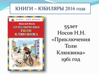 КНИГИ – ЮБИЛЯРЫ 2016 года
55лет
Носов Н.Н.
«Приключения
Толи
Клюквина»
1961 год
 