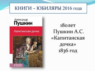 КНИГИ – ЮБИЛЯРЫ 2016 года
180лет
Пушкин А.С.
«Капитанская
дочка»
1836 год
 
