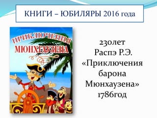 КНИГИ – ЮБИЛЯРЫ 2016 года
230лет
Распэ Р.Э.
«Приключения
барона
Мюнхаузена»
1786год
 