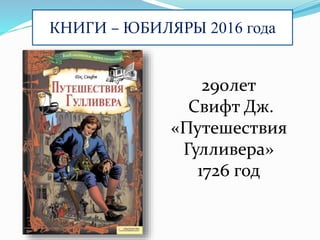 КНИГИ – ЮБИЛЯРЫ 2016 года
290лет
Свифт Дж.
«Путешествия
Гулливера»
1726 год
 