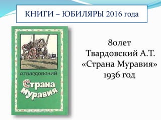 КНИГИ – ЮБИЛЯРЫ 2016 года
80лет
Твардовский А.Т.
«Страна Муравия»
1936 год
 