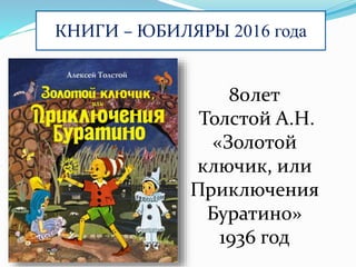 КНИГИ – ЮБИЛЯРЫ 2016 года
80лет
Толстой А.Н.
«Золотой
ключик, или
Приключения
Буратино»
1936 год
 